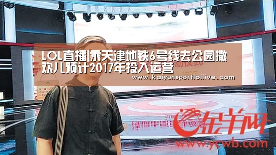 LOL直播|乘天津地铁6号线去公园撒欢儿预计2017年投入运