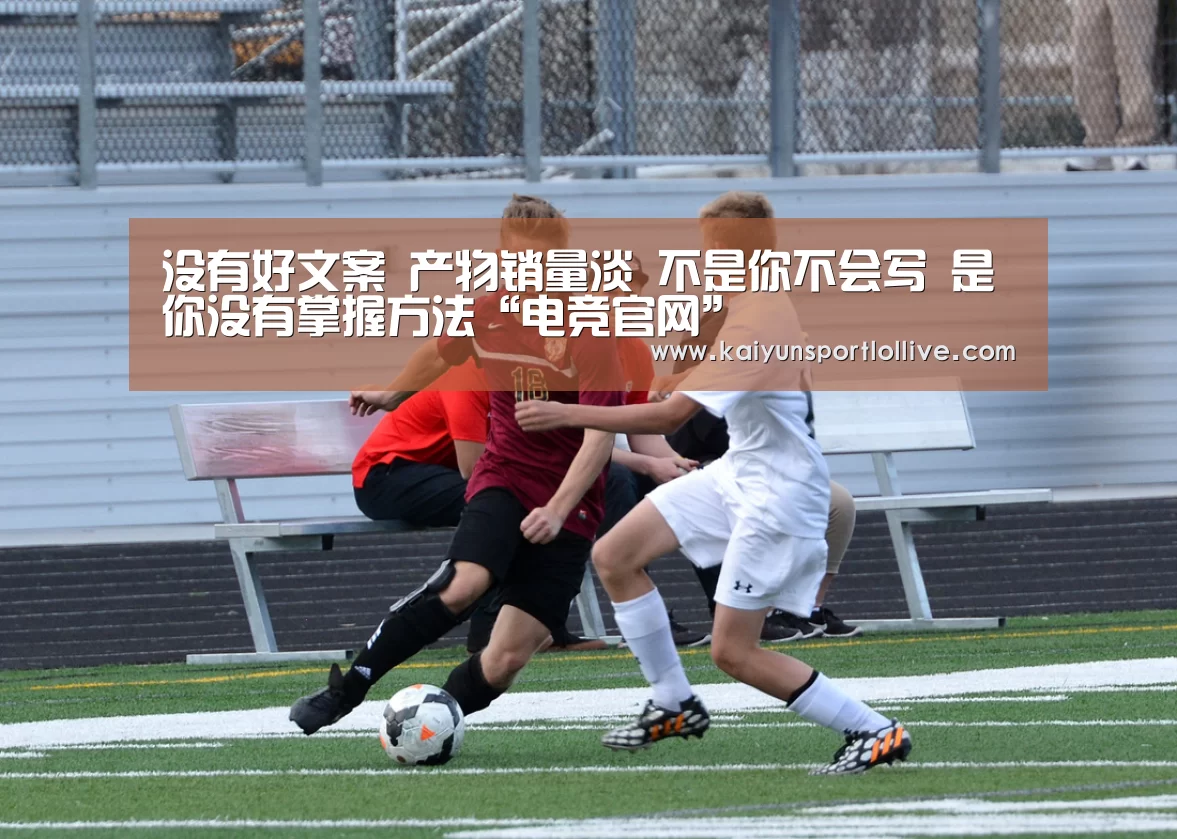 没有好文案 产物销量淡 不是你不会写 是你没有掌握方法“电竞官网”(图1) 开云电竞官网